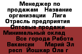 Менеджер по продажам › Название организации ­ Лига › Отрасль предприятия ­ Оптовые продажи › Минимальный оклад ­ 35 000 - Все города Работа » Вакансии   . Марий Эл респ.,Йошкар-Ола г.